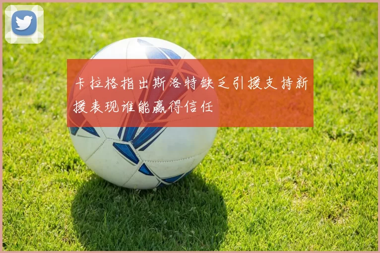 卡拉格指出斯洛特缺乏引援支持新援表现谁能赢得信任