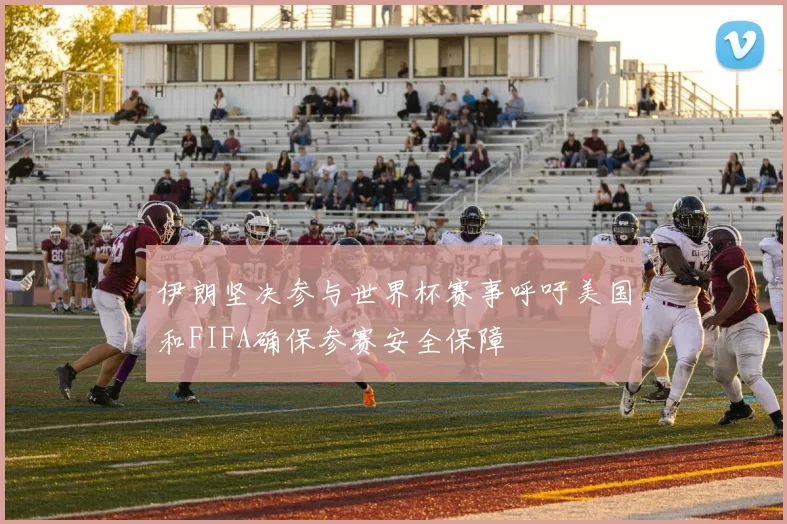 伊朗坚决参与世界杯赛事呼吁美国和FIFA确保参赛安全保障