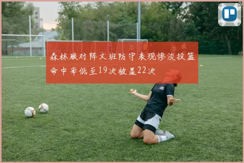 森林狼对阵文班防守表现惨淡投篮命中率低至19次被盖22次