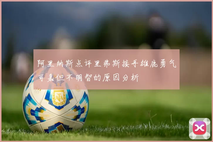 阿里纳斯点评里弗斯接手雄鹿勇气可嘉但不明智的原因分析