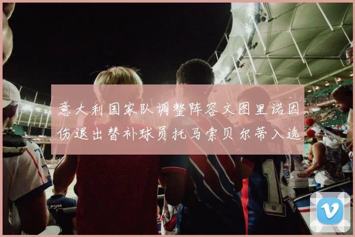 意大利国家队调整阵容文图里诺因伤退出替补球员托马索贝尔蒂入选