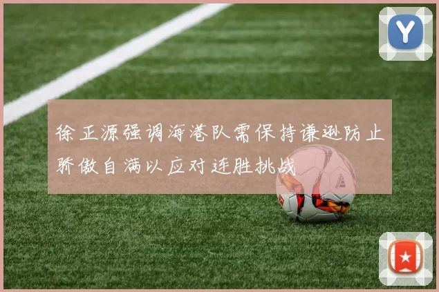 徐正源强调海港队需保持谦逊防止骄傲自满以应对连胜挑战