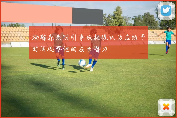 杨瀚森表现引争议拓媒认为应给予时间观察他的成长潜力