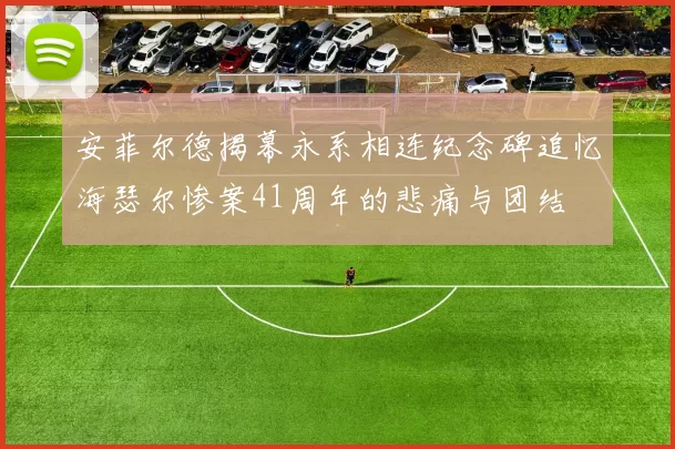 安菲尔德揭幕永系相连纪念碑追忆海瑟尔惨案41周年的悲痛与团结