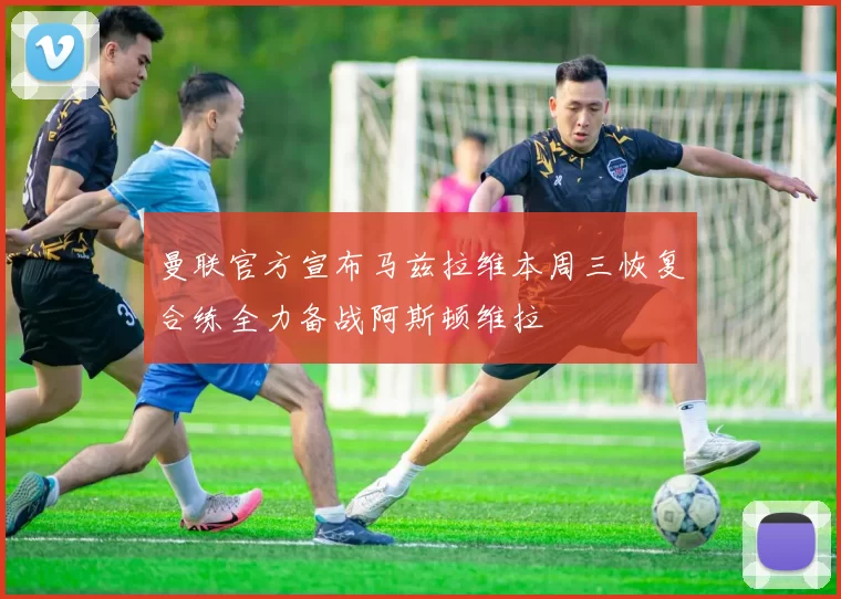 曼联官方宣布马兹拉维本周三恢复合练全力备战阿斯顿维拉