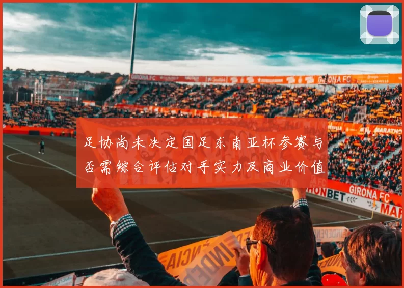足协尚未决定国足东南亚杯参赛与否需综合评估对手实力及商业价值