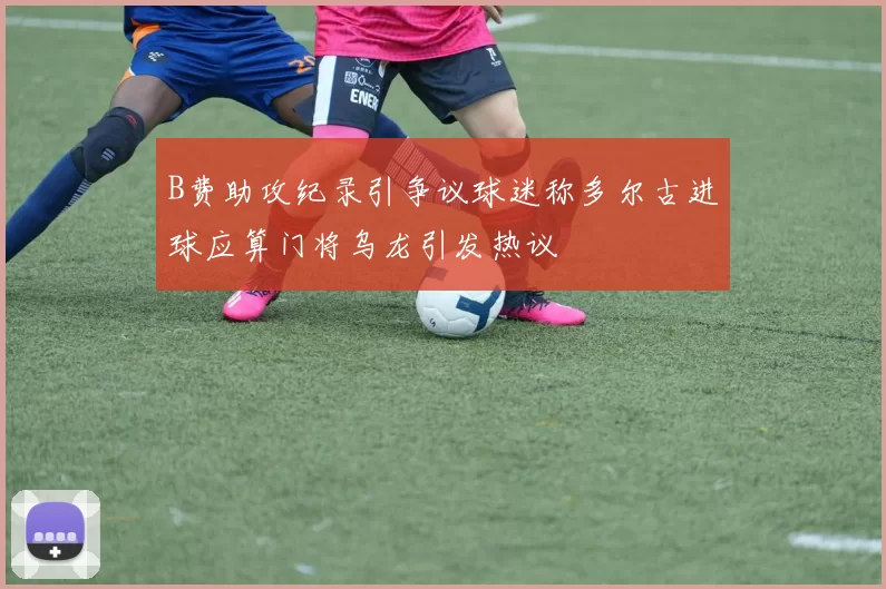 B费助攻纪录引争议球迷称多尔古进球应算门将乌龙引发热议