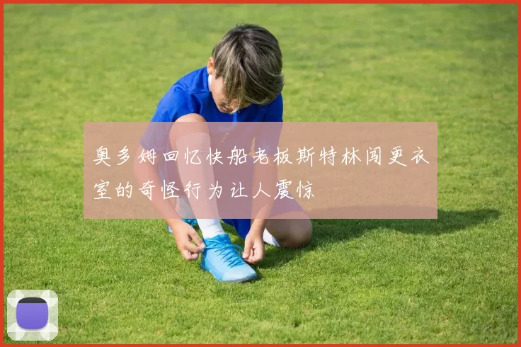 奥多姆回忆快船老板斯特林闯更衣室的奇怪行为让人震惊
