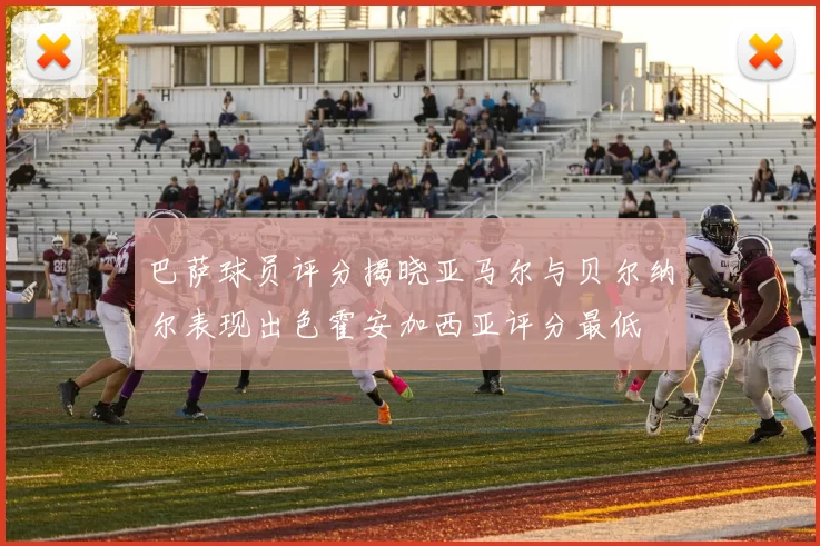 巴萨球员评分揭晓亚马尔与贝尔纳尔表现出色霍安加西亚评分最低