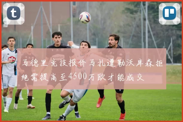 马德里竞技报价马扎遭勒沃库森拒绝需提高至4500万欧才能成交