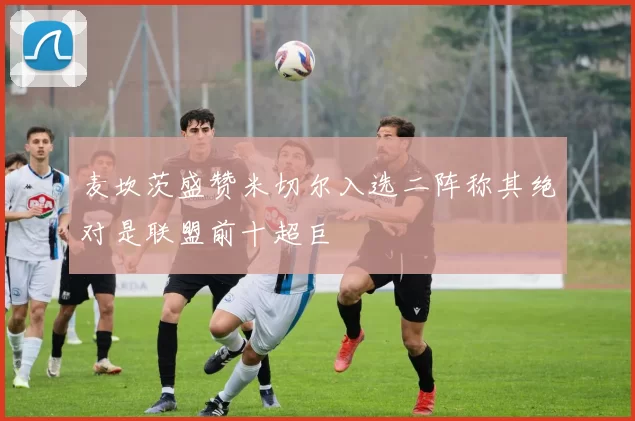 麦坎茨盛赞米切尔入选二阵称其绝对是联盟前十超巨