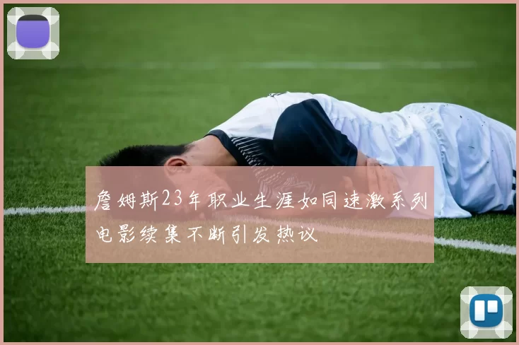 詹姆斯23年职业生涯如同速激系列电影续集不断引发热议