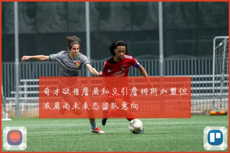 奇才欲借詹眉私交引詹姆斯加盟但浓眉尚未表态留队意向