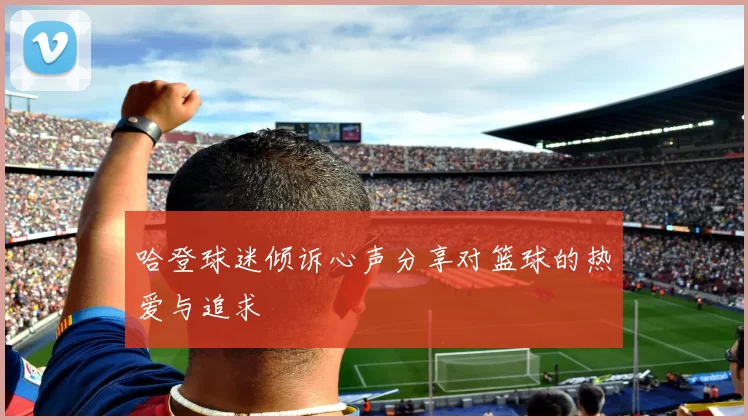 哈登球迷倾诉心声分享对篮球的热爱与追求